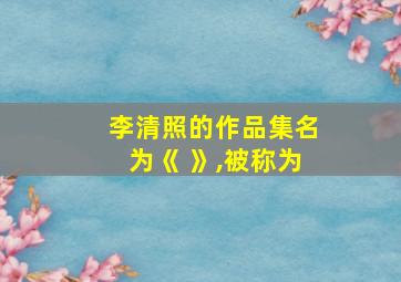 李清照的作品集名为《 》,被称为